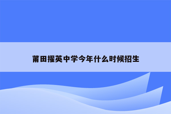 莆田擢英中学今年什么时候招生