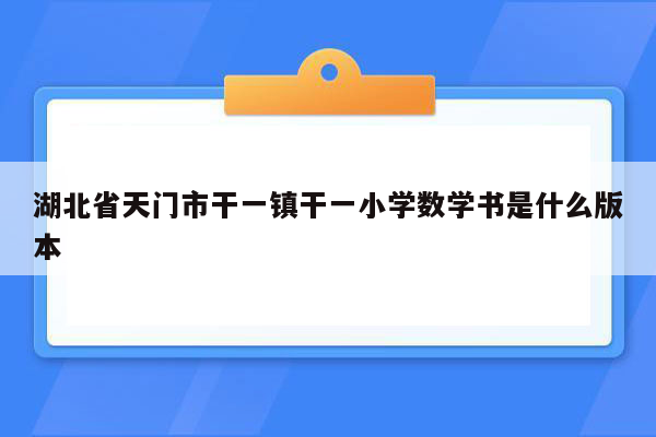 湖北省天门市干一镇干一小学数学书是什么版本