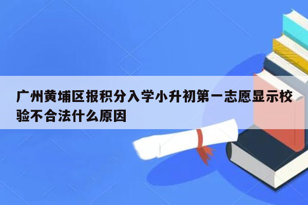 广州黄埔区报积分入学小升初第一志愿显示校验不合法什么原因