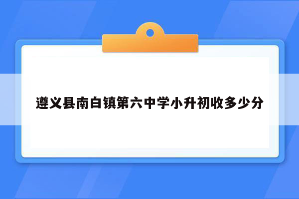 遵义县南白镇第六中学小升初收多少分