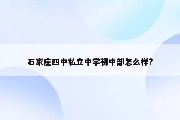 石家庄四中私立中学初中部怎么样?