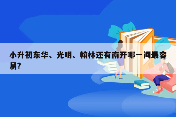 小升初东华、光明、翰林还有南开哪一间最容易?