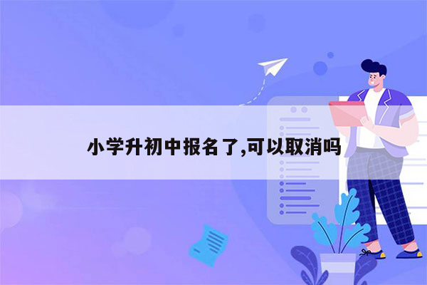 小学升初中报名了,可以取消吗