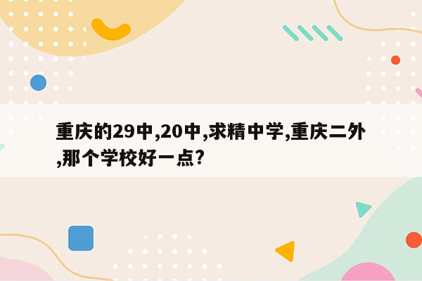 重庆的29中,20中,求精中学,重庆二外,那个学校好一点?