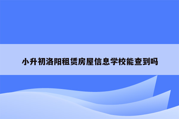 小升初洛阳租赁房屋信息学校能查到吗