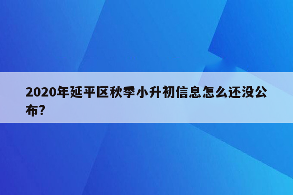 2020年延平区秋季小升初信息怎么还没公布?