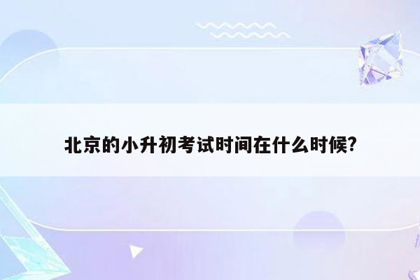 北京的小升初考试时间在什么时候?