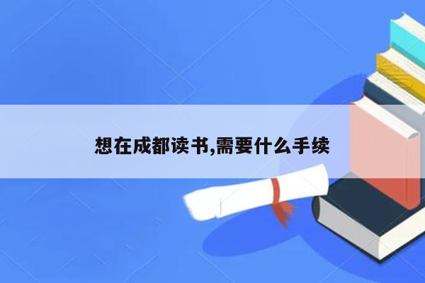 想在成都读书,需要什么手续