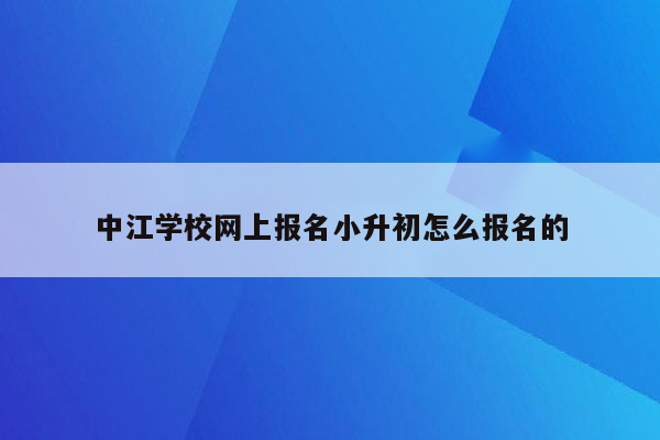 中江学校网上报名小升初怎么报名的