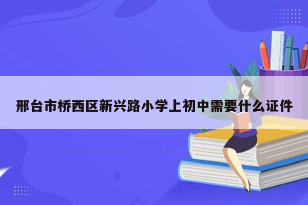 邢台市桥西区新兴路小学上初中需要什么证件