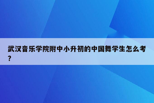 武汉音乐学院附中小升初的中国舞学生怎么考?