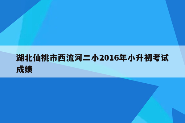 湖北仙桃市西流河二小2016年小升初考试成绩