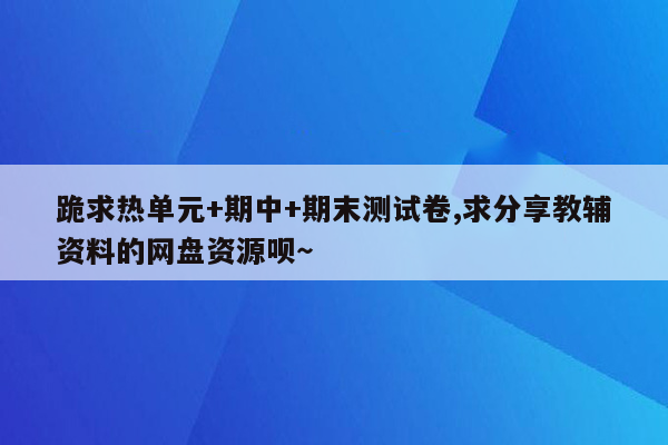 跪求热单元+期中+期末测试卷,求分享教辅资料的网盘资源呗～