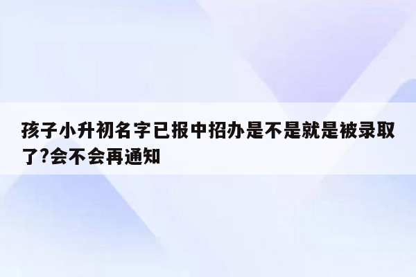 孩子小升初名字已报中招办是不是就是被录取了?会不会再通知