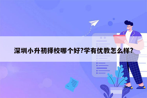 深圳小升初择校哪个好?学有优教怎么样?