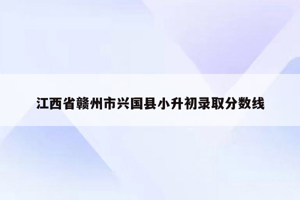 江西省赣州市兴国县小升初录取分数线