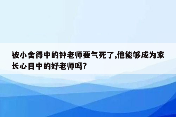 被小舍得中的钟老师要气死了,他能够成为家长心目中的好老师吗?