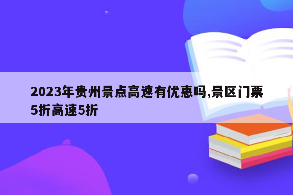 2023年贵州景点高速有优惠吗,景区门票5折高速5折