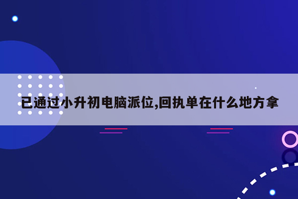 已通过小升初电脑派位,回执单在什么地方拿