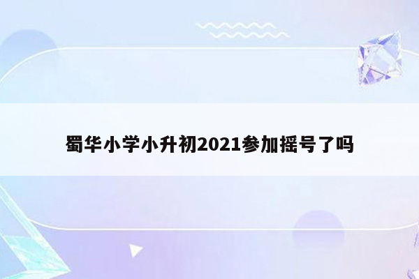 蜀华小学小升初2021参加摇号了吗