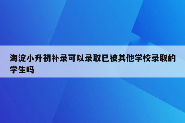 海淀小升初补录可以录取已被其他学校录取的学生吗