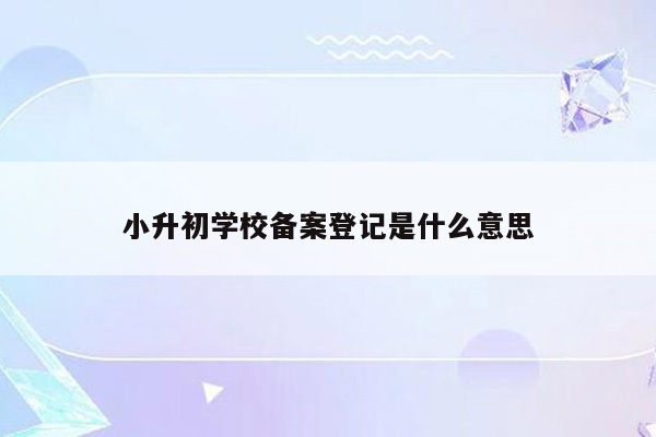 小升初学校备案登记是什么意思