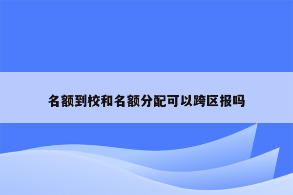 名额到校和名额分配可以跨区报吗