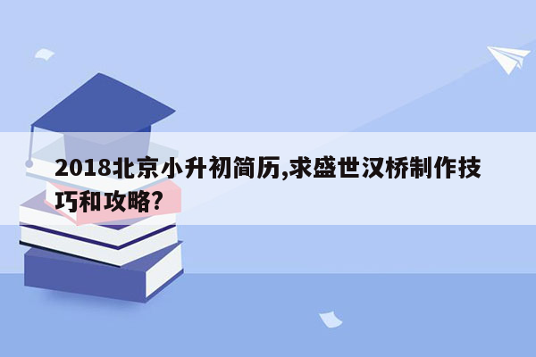 2018北京小升初简历,求盛世汉桥制作技巧和攻略?