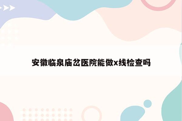 安徽临泉庙岔医院能做x线检查吗