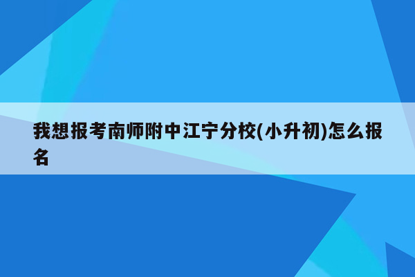 我想报考南师附中江宁分校(小升初)怎么报名