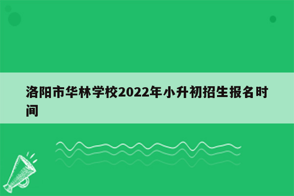 洛阳市华林学校2022年小升初招生报名时间