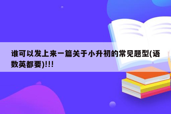 谁可以发上来一篇关于小升初的常见题型(语数英都要)!!!