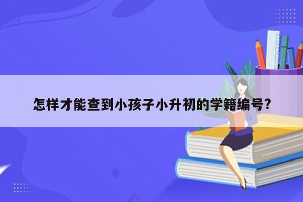 怎样才能查到小孩子小升初的学籍编号?