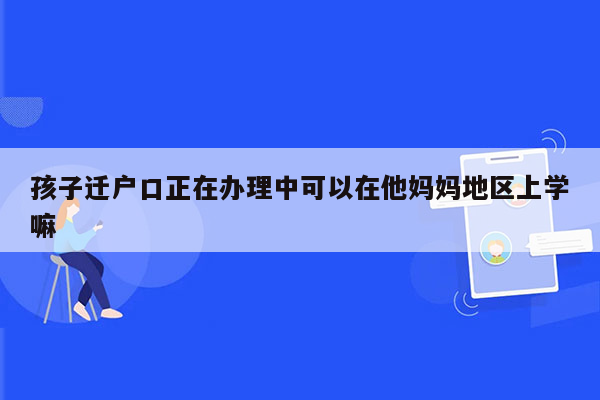 孩子迁户口正在办理中可以在他妈妈地区上学嘛