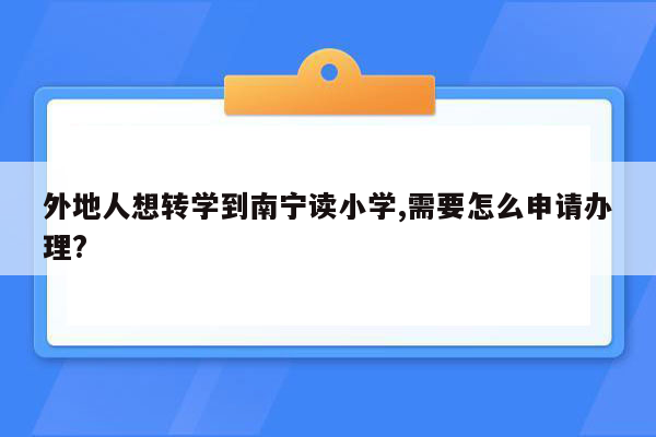 外地人想转学到南宁读小学,需要怎么申请办理?