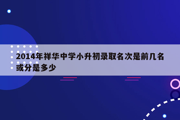 2014年祥华中学小升初录取名次是前几名或分是多少