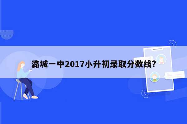 潞城一中2017小升初录取分数线?