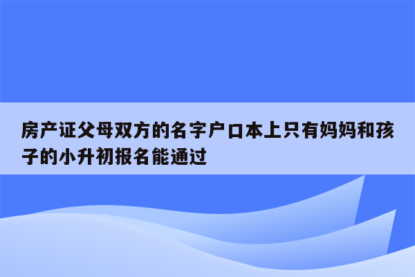 房产证父母双方的名字户口本上只有妈妈和孩子的小升初报名能通过