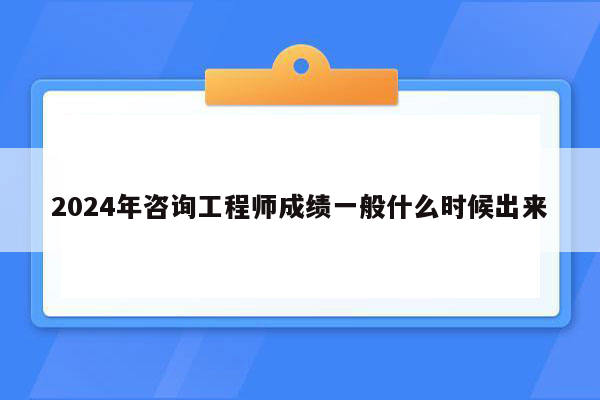 2024年咨询工程师成绩一般什么时候出来