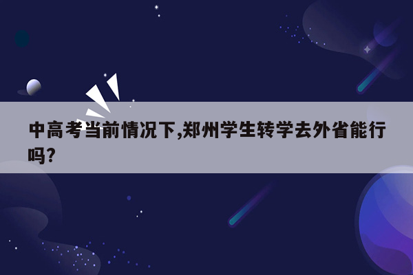 中高考当前情况下,郑州学生转学去外省能行吗?