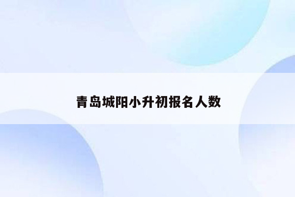 青岛城阳小升初报名人数