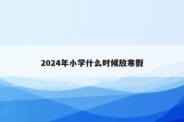 2024年小学什么时候放寒假