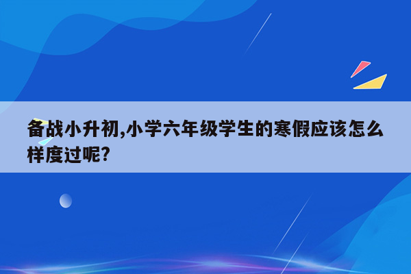 备战小升初,小学六年级学生的寒假应该怎么样度过呢?