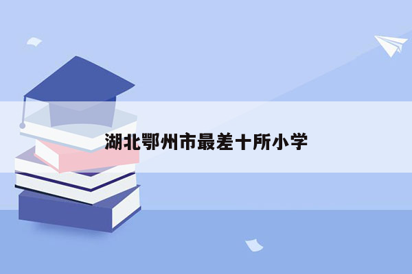 湖北鄂州市最差十所小学