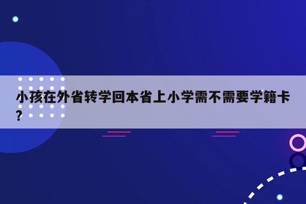 小孩在外省转学回本省上小学需不需要学籍卡?