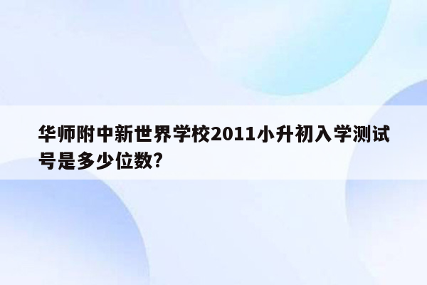 华师附中新世界学校2011小升初入学测试号是多少位数?