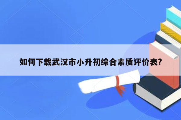 如何下载武汉市小升初综合素质评价表?