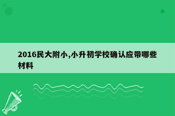 2016民大附小,小升初学校确认应带哪些材料