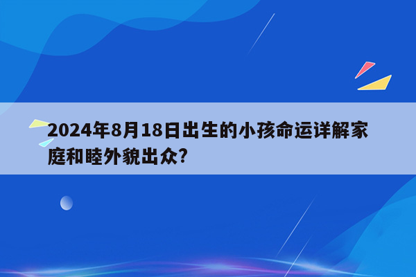 2024年8月18日出生的小孩命运详解家庭和睦外貌出众?