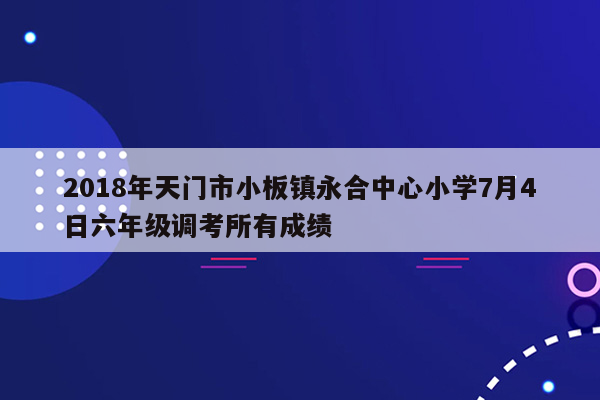 2018年天门市小板镇永合中心小学7月4日六年级调考所有成绩